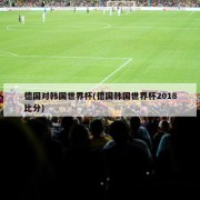 德国对韩国世界杯(德国韩国世界杯2018比分)