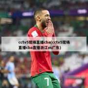 cctv5现场直播cba(cctv5现场直播cba直播浙江vs广东)