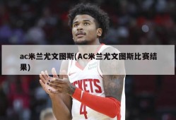 ac米兰尤文图斯(AC米兰尤文图斯比赛结果)