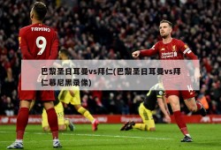 巴黎圣日耳曼vs拜仁(巴黎圣日耳曼vs拜仁慕尼黑录像)