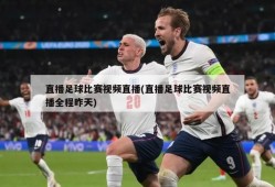 直播足球比赛视频直播(直播足球比赛视频直播全程昨天)