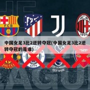中国女足3比2逆转夺冠(中国女足3比2逆转夺冠的是谁)