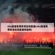 nba直播免费高清在线直播(nba直播免费高清在线直播球迷网)