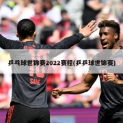 乒乓球世锦赛2022赛程(乒乒球世锦赛)