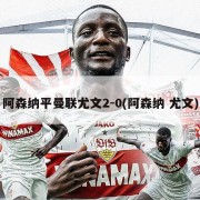 阿森纳平曼联尤文2-0(阿森纳 尤文)