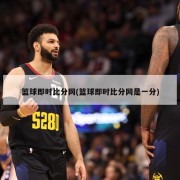 篮球即时比分网(篮球即时比分网是一分)