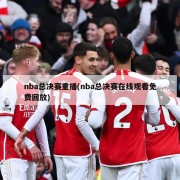 nba总决赛重播(nba总决赛在线观看免费回放)