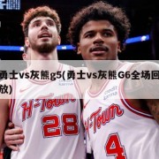 勇士vs灰熊g5(勇士vs灰熊G6全场回放)