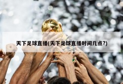 天下足球直播(天下足球直播时间几点?)