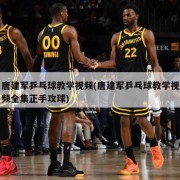 唐建军乒乓球教学视频(唐建军乒乓球教学视频全集正手攻球)