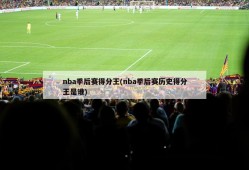 nba季后赛得分王(nba季后赛历史得分王是谁)
