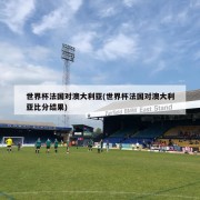 世界杯法国对澳大利亚(世界杯法国对澳大利亚比分结果)
