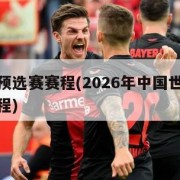 世界杯预选赛赛程(2026年中国世界杯预选赛赛程)