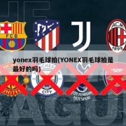 yonex羽毛球拍(YONEX羽毛球拍是最好的吗)