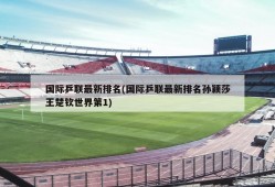 国际乒联最新排名(国际乒联最新排名孙颖莎王楚钦世界第1)