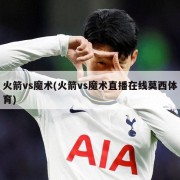 火箭vs魔术(火箭vs魔术直播在线莫西体育)
