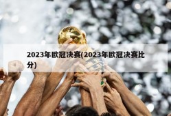 2023年欧冠决赛(2023年欧冠决赛比分)