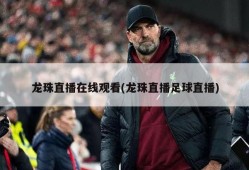 龙珠直播在线观看(龙珠直播足球直播)