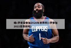 曝c罗希望参加2026年世界杯(c罗参加2021世界杯吗)