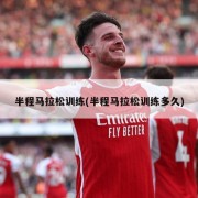 半程马拉松训练(半程马拉松训练多久)