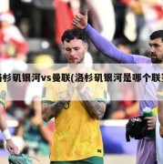 洛杉矶银河vs曼联(洛杉矶银河是哪个联赛)