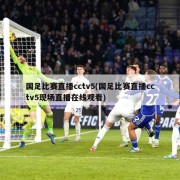 国足比赛直播cctv5(国足比赛直播cctv5现场直播在线观看)