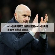 nba总决赛第五场视频直播(nba总决赛第五场视频直播回放)