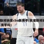 易建联将缺席cba新赛季(易建联将缺席cba新赛季吗)