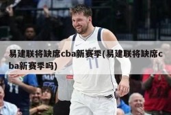 易建联将缺席cba新赛季(易建联将缺席cba新赛季吗)