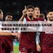 马特乌斯:梅西是历史最伟大球员(马特乌斯是国米还是拜仁名宿)