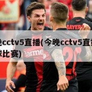 今晚cctv5直播(今晚cctv5直播的足球比赛)