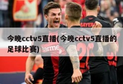 今晚cctv5直播(今晚cctv5直播的足球比赛)