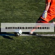 亚洲杯预选赛直播(亚洲杯预选赛直播男篮)