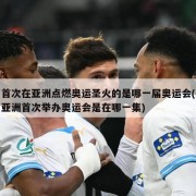首次在亚洲点燃奥运圣火的是哪一届奥运会(亚洲首次举办奥运会是在哪一集)