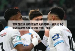 首次在亚洲点燃奥运圣火的是哪一届奥运会(亚洲首次举办奥运会是在哪一集)