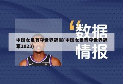 中国女足首夺世界冠军(中国女足首夺世界冠军2023)