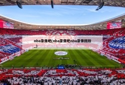 nba录像吧(nba录像吧nba录像回放_)