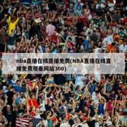 nba直播在线直播免费(NBA直播在线直播免费观看网站360)