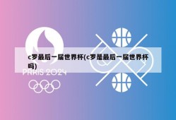 c罗最后一届世界杯(c罗是最后一届世界杯吗)