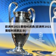 欧洲杯2021赛程时间表(欧洲杯2021赛程时间表比分)