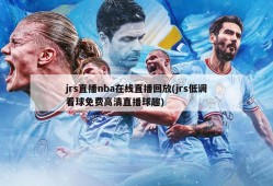 jrs直播nba在线直播回放(jrs低调看球免费高清直播球趣)