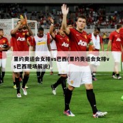 里约奥运会女排vs巴西(里约奥运会女排vs巴西现场解说)
