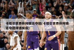 卡塔尔世界杯阿根廷夺冠(卡塔尔世界杯阿根廷夺冠球迷反应)