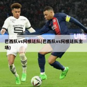 巴西队vs阿根廷队(巴西队vs阿根廷队主场)