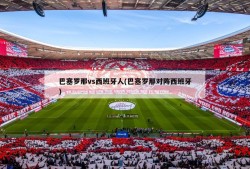 巴塞罗那vs西班牙人(巴塞罗那对阵西班牙)
