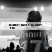 2021欧洲杯最新消息(2021欧洲杯  百度)