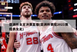 亚洲杯女足决赛直播(亚洲杯赛程2021赛程表女足)