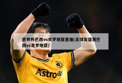 世界杯巴西vs克罗地亚直播(足球友谊赛巴西vs克罗地亚)