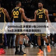 2009nba总决赛第5场(2009年nba总决赛第六场录像回放)