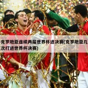 克罗地亚连续两届世界杯进决赛(克罗地亚几次打进世界杯决赛)